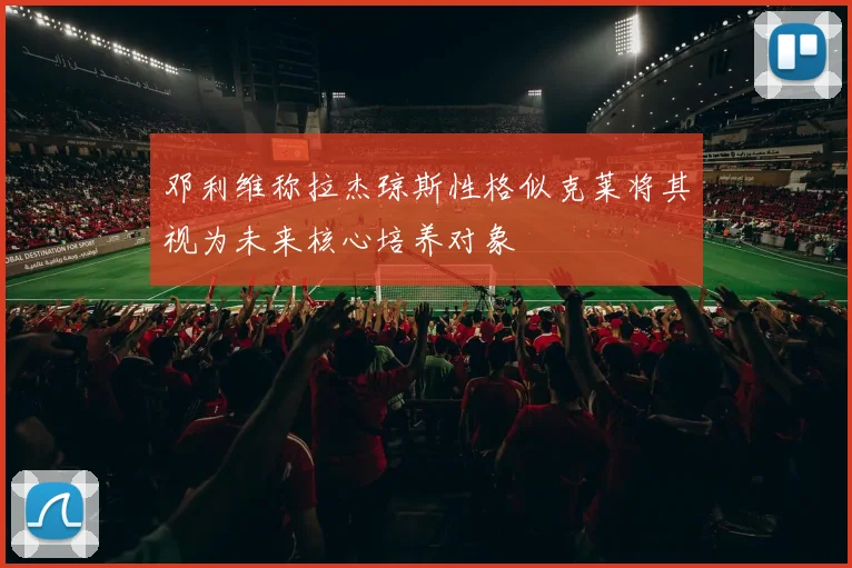 邓利维称拉杰琼斯性格似克莱将其视为未来核心培养对象