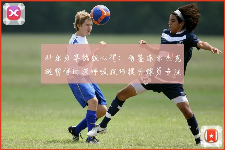 科尔分享执教心得：借鉴菲尔杰克逊暂停时深呼吸技巧提升球员专注力