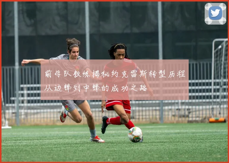 前母队教练揭秘约克雷斯转型历程从边锋到中锋的成功之路