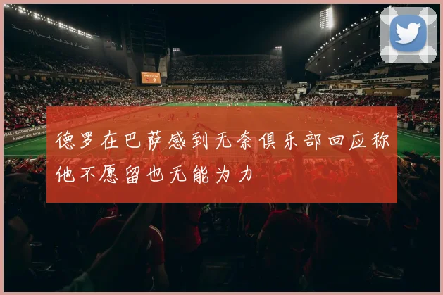 德罗在巴萨感到无奈俱乐部回应称他不愿留也无能为力