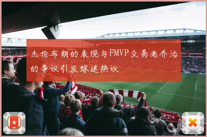 杰伦布朗的表现与FMVP交易老乔治的争议引发球迷热议