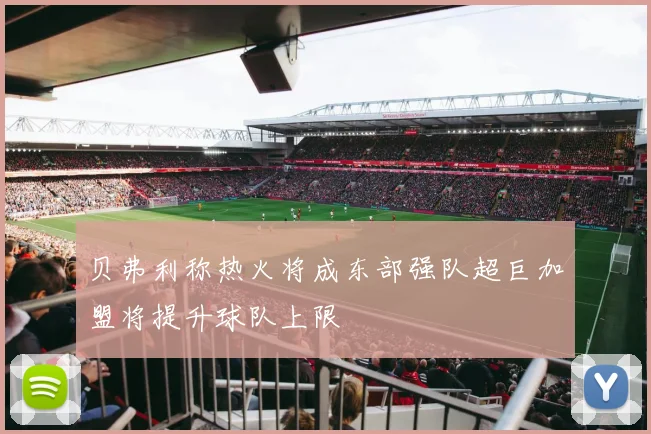 贝弗利称热火将成东部强队超巨加盟将提升球队上限