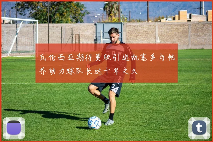 瓦伦西亚期待曼联引进凯塞多与帕乔助力球队长达十年之久