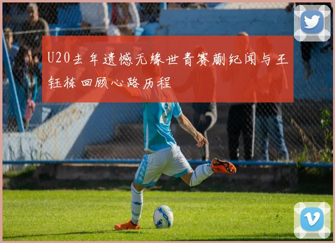 U20去年遗憾无缘世青赛蒯纪闻与王钰栋回顾心路历程
