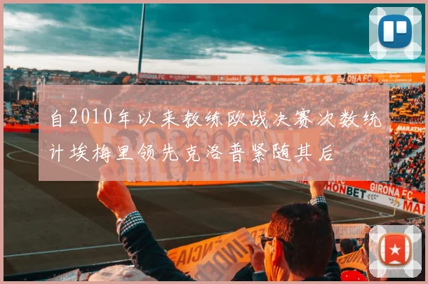 自2010年以来教练欧战决赛次数统计埃梅里领先克洛普紧随其后