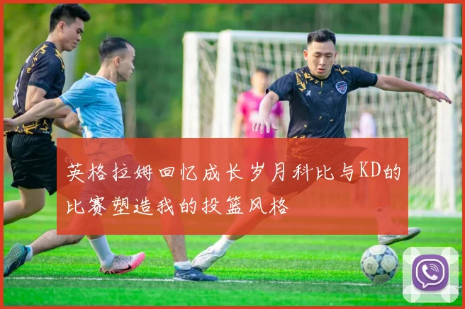英格拉姆回忆成长岁月科比与KD的比赛塑造我的投篮风格