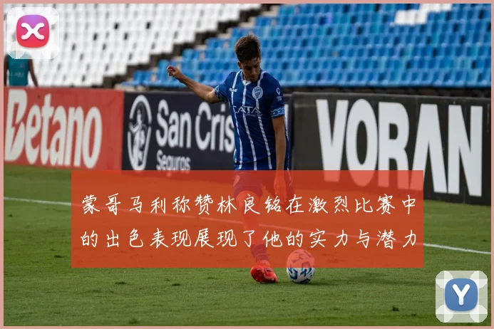 蒙哥马利称赞林良铭在激烈比赛中的出色表现展现了他的实力与潜力