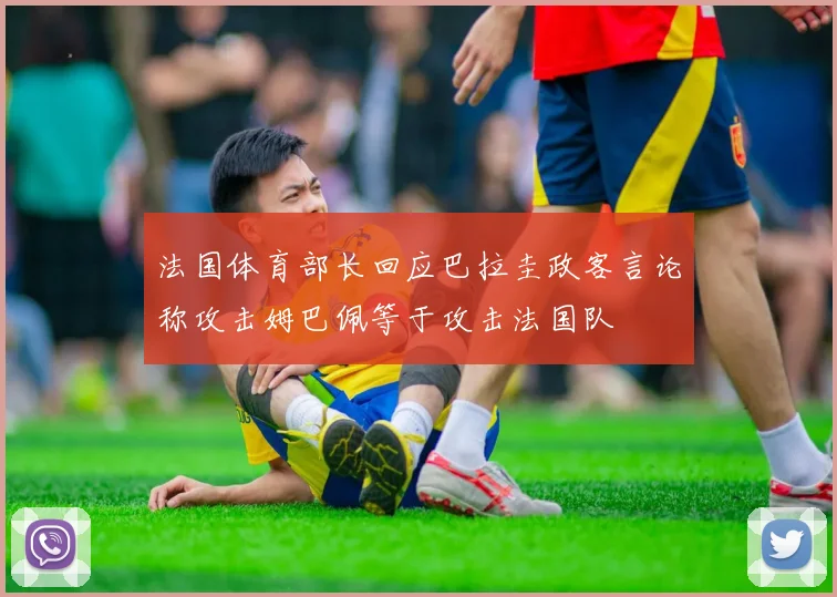 法国体育部长回应巴拉圭政客言论称攻击姆巴佩等于攻击法国队