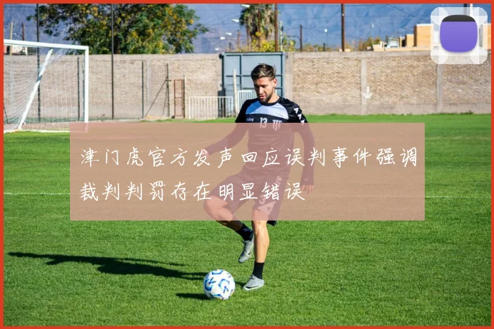 津门虎官方发声回应误判事件强调裁判判罚存在明显错误