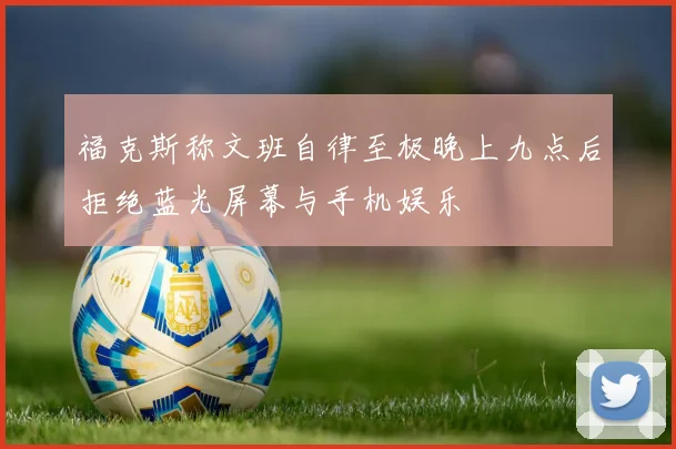 福克斯称文班自律至极晚上九点后拒绝蓝光屏幕与手机娱乐