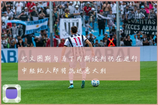 尤文图斯与马丁内斯谈判仍在进行中经纪人即将抵达意大利