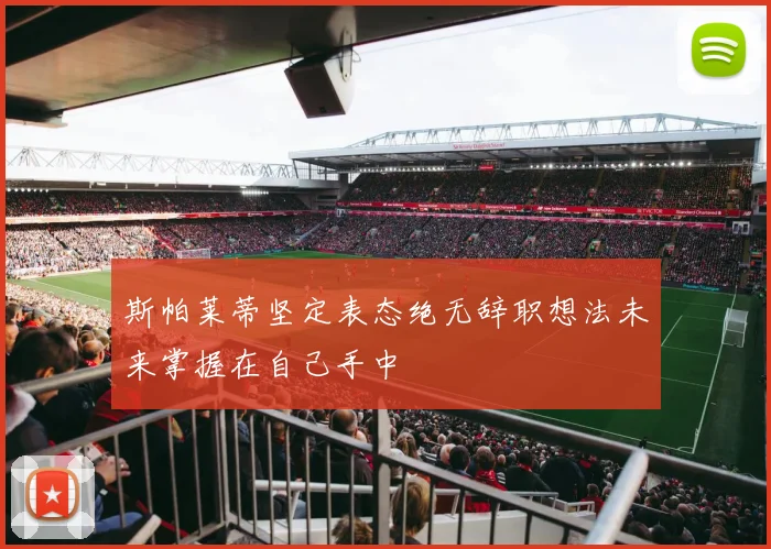 斯帕莱蒂坚定表态绝无辞职想法未来掌握在自己手中