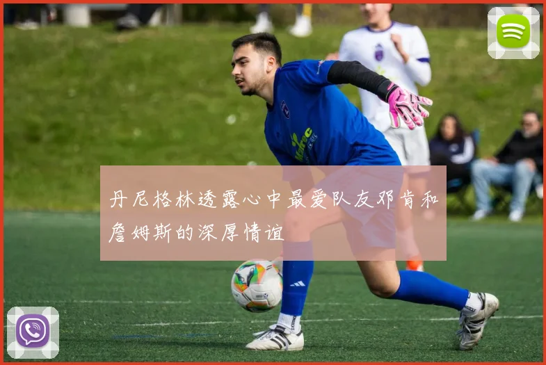 丹尼格林透露心中最爱队友邓肯和詹姆斯的深厚情谊