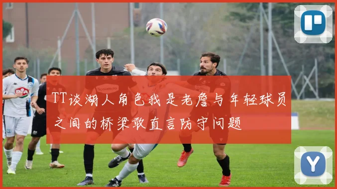 TT谈湖人角色我是老詹与年轻球员之间的桥梁敢直言防守问题