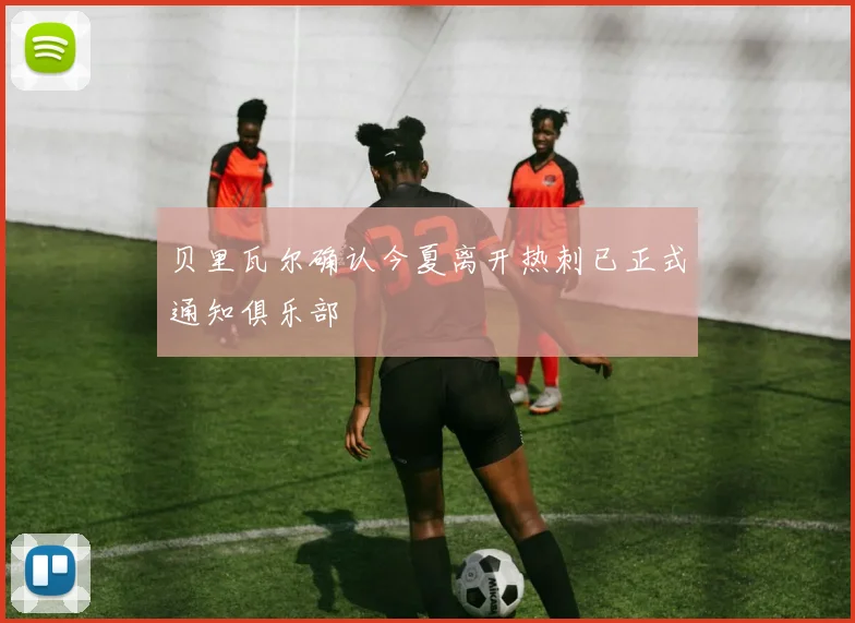 贝里瓦尔确认今夏离开热刺已正式通知俱乐部