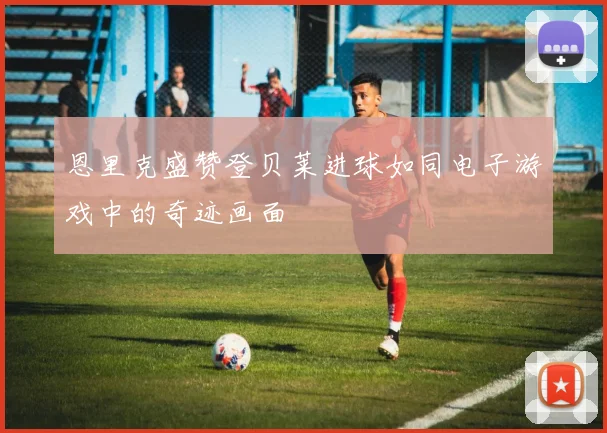 恩里克盛赞登贝莱进球如同电子游戏中的奇迹画面