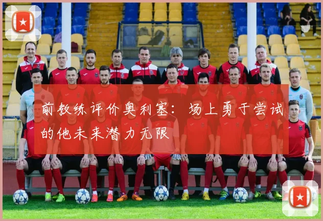 前教练评价奥利塞：场上勇于尝试的他未来潜力无限