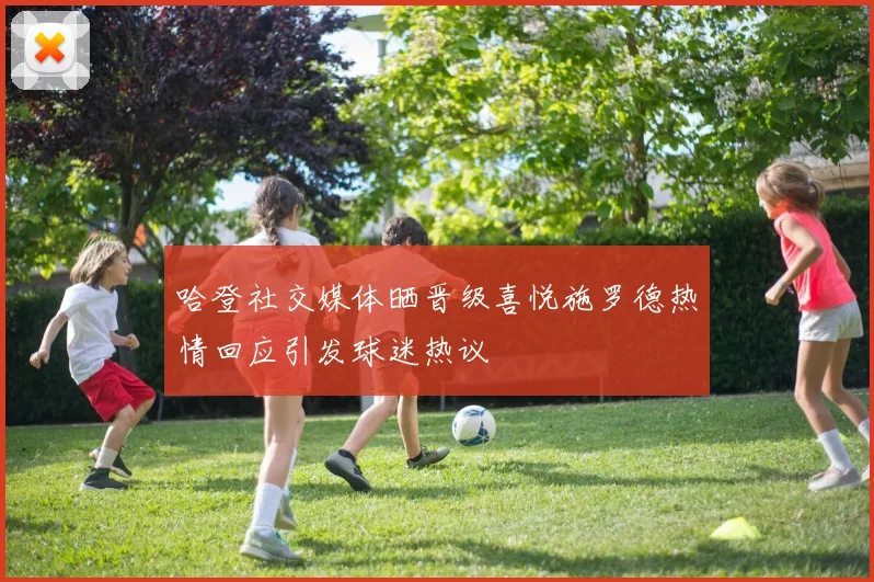 哈登社交媒体晒晋级喜悦施罗德热情回应引发球迷热议
