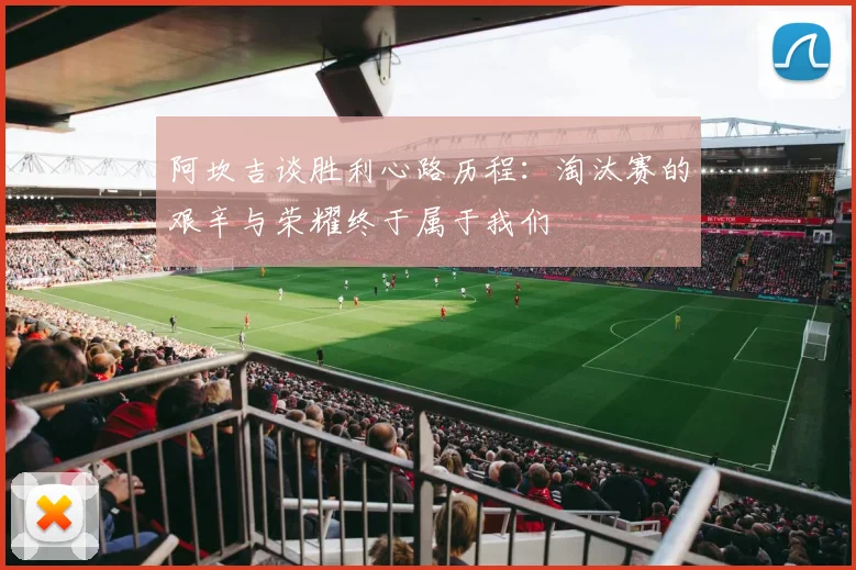 阿坎吉谈胜利心路历程：淘汰赛的艰辛与荣耀终于属于我们