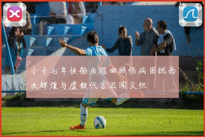 小卡七年快船历程回顾伤病困扰西决辉煌与虚假代言丑闻交织