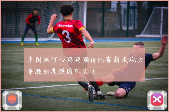 李国旭信心满满期待比赛新表现力争胜利展现团队实力