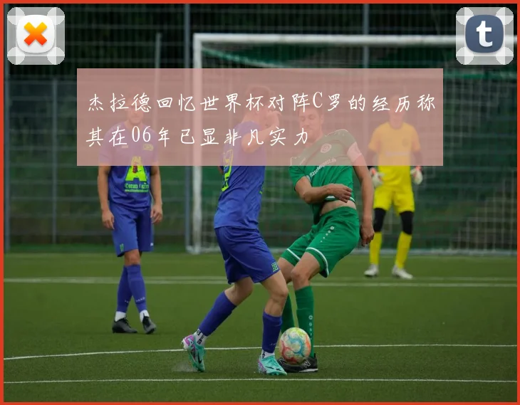 杰拉德回忆世界杯对阵C罗的经历称其在06年已显非凡实力
