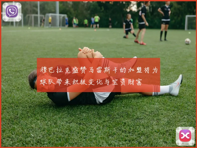 穆巴拉克盛赞马雷斯卡的加盟将为球队带来积极变化与宝贵财富