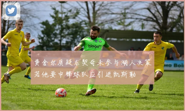 费舍尔质疑东契奇未参与湖人决策若他要中锋球队应引进凯斯勒