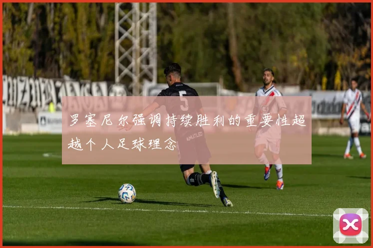 罗塞尼尔强调持续胜利的重要性超越个人足球理念