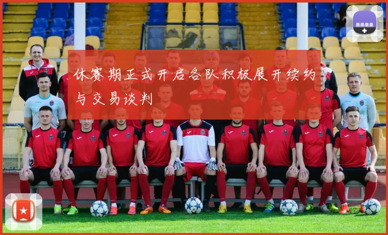 休赛期正式开启各队积极展开续约与交易谈判