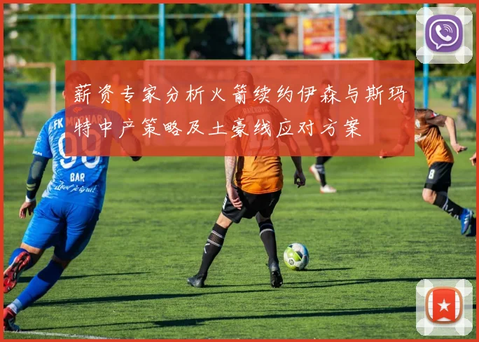 薪资专家分析火箭续约伊森与斯玛特中产策略及土豪线应对方案