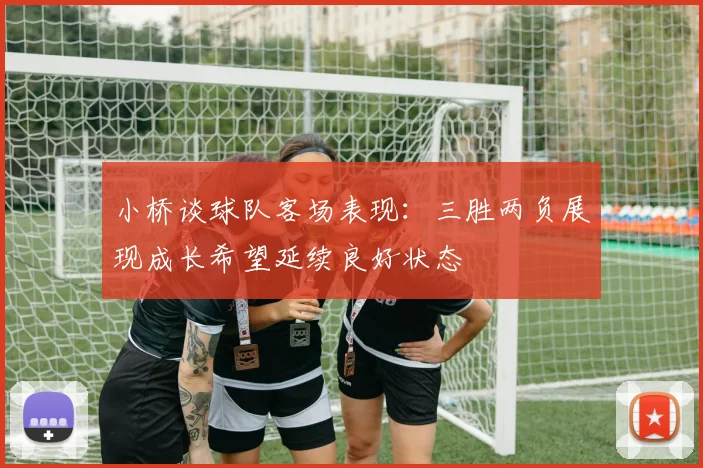 小桥谈球队客场表现：三胜两负展现成长希望延续良好状态