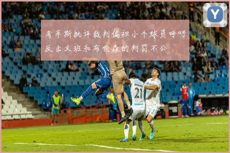 考辛斯批评裁判偏袒小个球员呼吁反击文班和布伦森的判罚不公