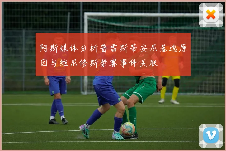 阿斯媒体分析普雷斯蒂安尼落选原因与维尼修斯禁赛事件关联