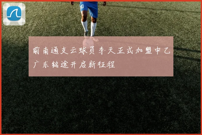 前南通支云球员李天正式加盟中乙广东铭途开启新征程
